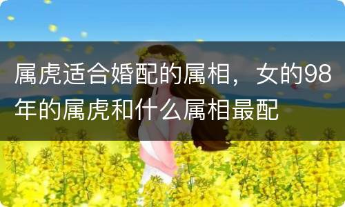 属虎适合婚配的属相，女的98年的属虎和什么属相最配