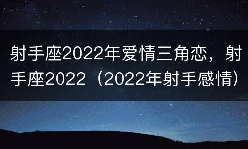射手座2022年爱情三角恋，射手座2022（2022年射手感情）