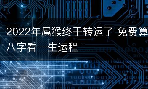 2022年属猴终于转运了 免费算八字看一生运程