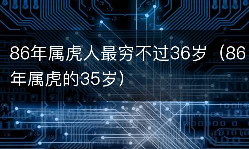 86年属虎人最穷不过36岁（86年属虎的35岁）
