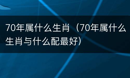 70年属什么生肖（70年属什么生肖与什么配最好）