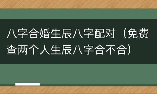 八字合婚生辰八字配对（免费查两个人生辰八字合不合）