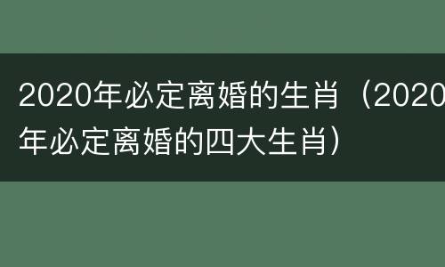 2020年必定离婚的生肖（2020年必定离婚的四大生肖）
