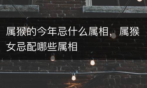 属猴的今年忌什么属相，属猴女忌配哪些属相