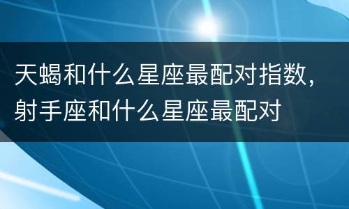 天蝎和什么星座最配对指数，射手座和什么星座最配对
