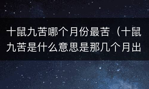 十鼠九苦哪个月份最苦（十鼠九苦是什么意思是那几个月出生的）