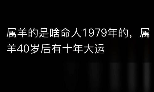 属羊的是啥命人1979年的，属羊40岁后有十年大运