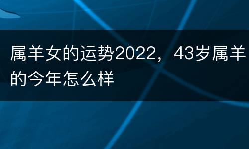 属羊女的运势2022，43岁属羊的今年怎么样