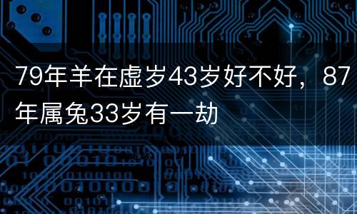 79年羊在虚岁43岁好不好，87年属兔33岁有一劫