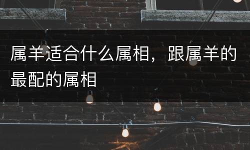 属羊适合什么属相，跟属羊的最配的属相