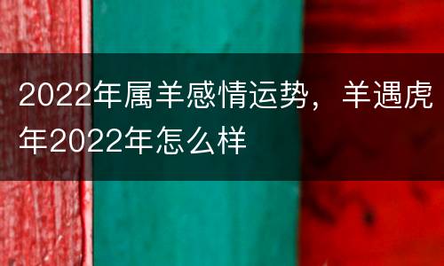 2022年属羊感情运势，羊遇虎年2022年怎么样