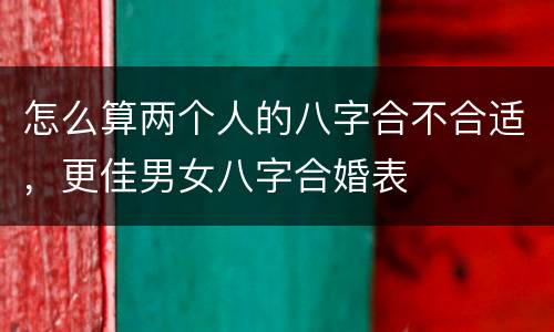 怎么算两个人的八字合不合适，更佳男女八字合婚表