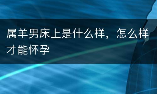 属羊男床上是什么样，怎么样才能怀孕