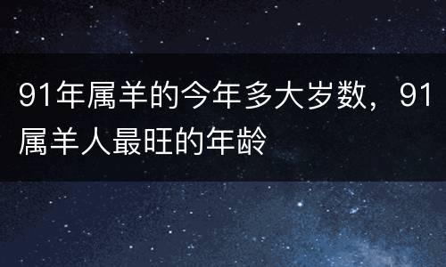 91年属羊的今年多大岁数，91属羊人最旺的年龄