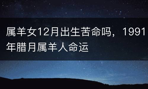 属羊女12月出生苦命吗，1991年腊月属羊人命运