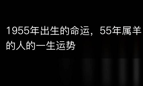 1955年出生的命运，55年属羊的人的一生运势