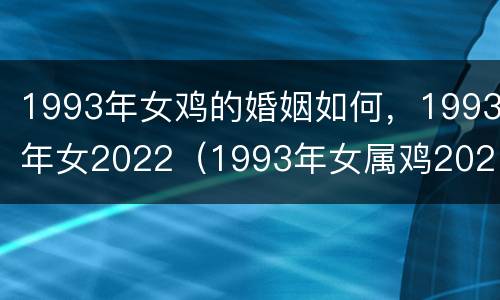 1993年女鸡的婚姻如何，1993年女2022（1993年女属鸡2021年适合结婚吗）