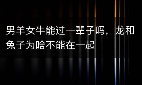男羊女牛能过一辈子吗，龙和兔子为啥不能在一起