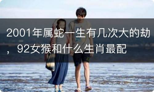 2001年属蛇一生有几次大的劫，92女猴和什么生肖最配