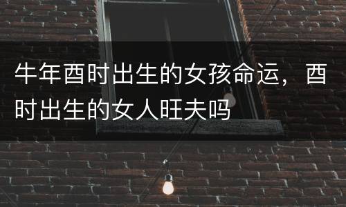 牛年酉时出生的女孩命运，酉时出生的女人旺夫吗