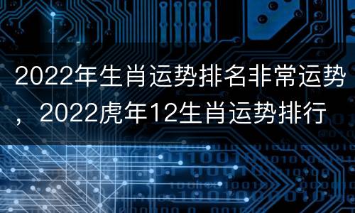 2022年生肖运势排名非常运势，2022虎年12生肖运势排行