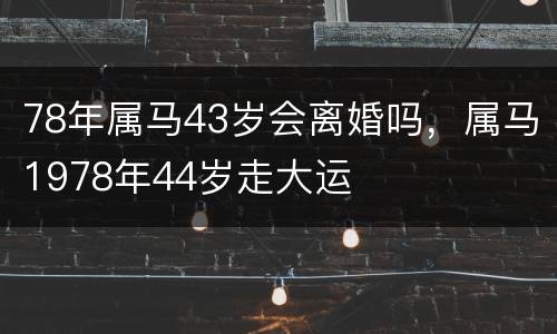 78年属马43岁会离婚吗，属马1978年44岁走大运