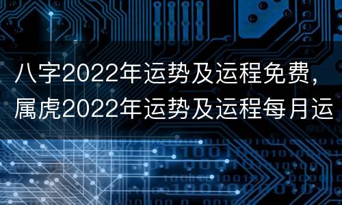 八字2022年运势及运程免费，属虎2022年运势及运程每月运程