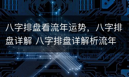 八字排盘看流年运势，八字排盘详解 八字排盘详解析流年