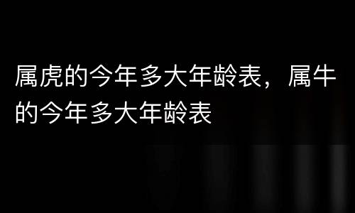 属虎的今年多大年龄表，属牛的今年多大年龄表