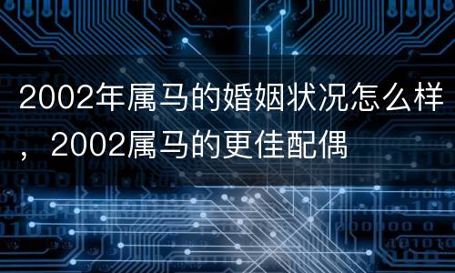 2002年属马的婚姻状况怎么样，2002属马的更佳配偶