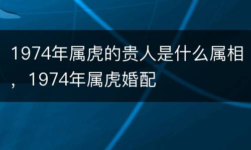 1974年属虎的贵人是什么属相，1974年属虎婚配