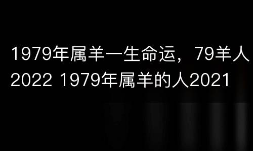 1979年属羊一生命运，79羊人2022 1979年属羊的人2021
