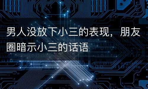 男人没放下小三的表现，朋友圈暗示小三的话语
