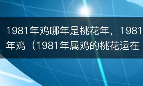 1981年鸡哪年是桃花年，1981年鸡（1981年属鸡的桃花运在什么时候）