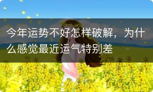 今年运势不好怎样破解，为什么感觉最近运气特别差