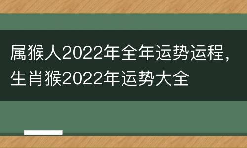 属猴人2022年全年运势运程，生肖猴2022年运势大全