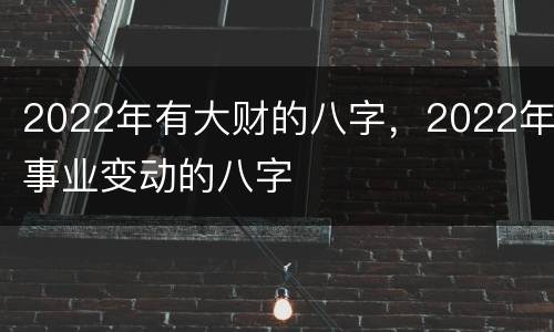 2022年有大财的八字，2022年事业变动的八字