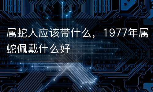 属蛇人应该带什么，1977年属蛇佩戴什么好