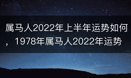 属马人2022年上半年运势如何，1978年属马人2022年运势