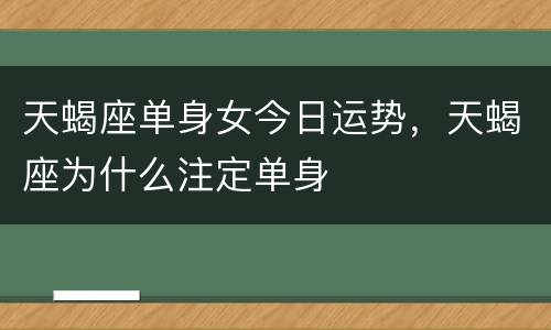 天蝎座单身女今日运势，天蝎座为什么注定单身