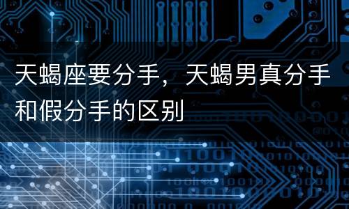 天蝎座要分手，天蝎男真分手和假分手的区别