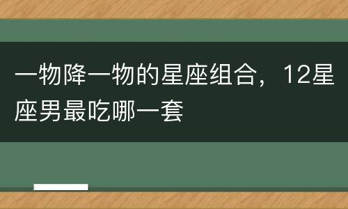 一物降一物的星座组合，12星座男最吃哪一套