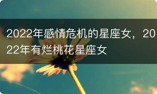 2022年感情危机的星座女，2022年有烂桃花星座女