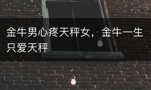 金牛男心疼天秤女，金牛一生只爱天秤