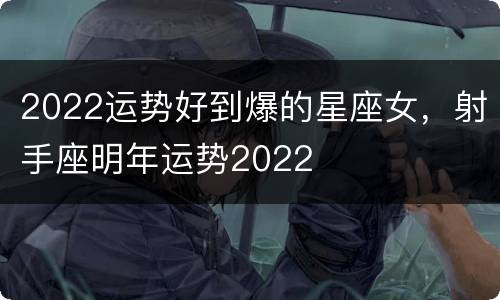 2022运势好到爆的星座女，射手座明年运势2022