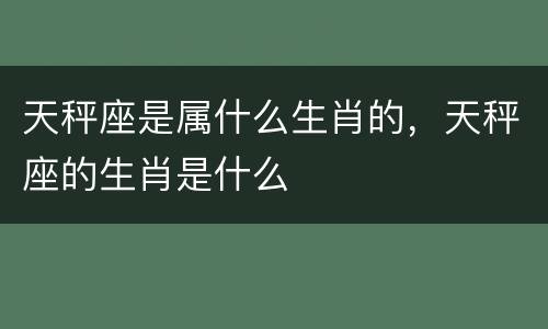 天秤座是属什么生肖的，天秤座的生肖是什么