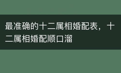 最准确的十二属相婚配表，十二属相婚配顺口溜