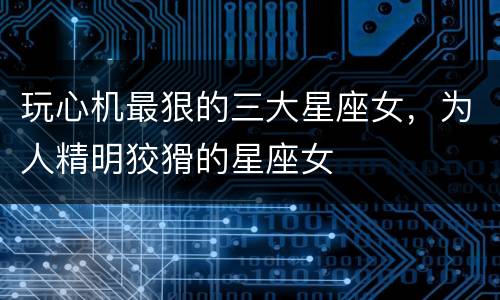 玩心机最狠的三大星座女，为人精明狡猾的星座女