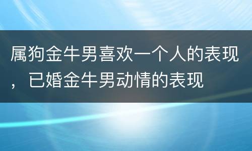 属狗金牛男喜欢一个人的表现，已婚金牛男动情的表现