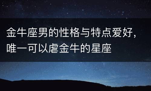 金牛座男的性格与特点爱好，唯一可以虐金牛的星座